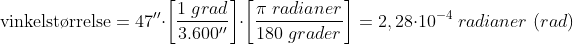 \textup{vinkelst\o rrelse}=47''\cdot \left [ \frac{1\; grad}{3.600''} \right ]\cdot \left [ \frac{\pi \; radianer}{180\; grader} \right ]=2,28\cdot 10^{-4}\; radianer\; (rad)
